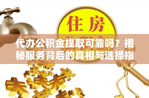 霞山代办公积金提取可靠吗？揭秘服务背后的真相与选择指南