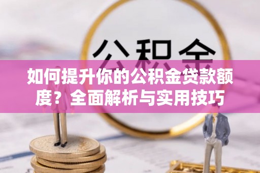 霞山如何提升你的公积金贷款额度？全面解析与实用技巧