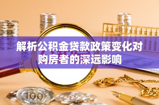 霞山解析公积金贷款政策变化对购房者的深远影响