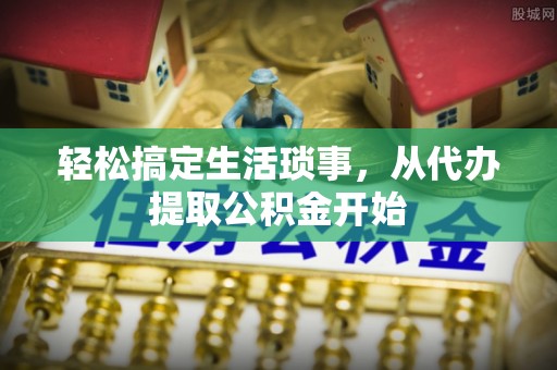 霞山轻松搞定生活琐事，从代办提取公积金开始