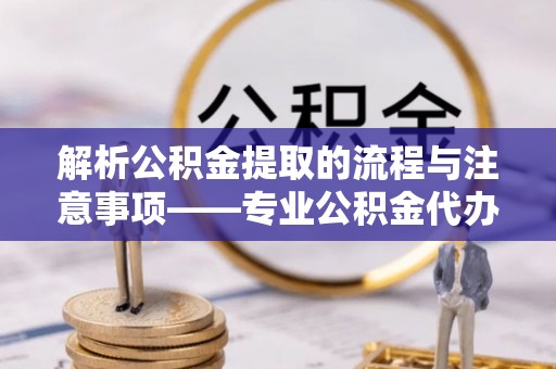 霞山解析公积金提取的流程与注意事项——专业公积金代办提取咨询服务