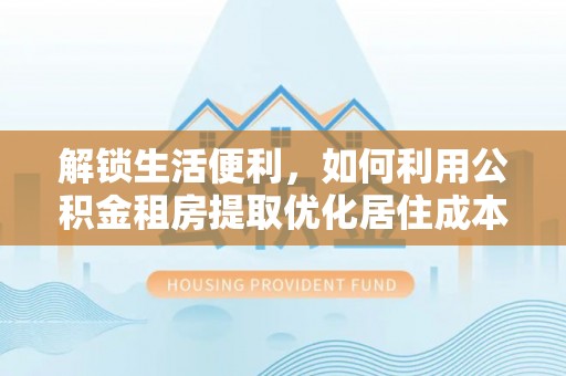 霞山解锁生活便利，如何利用公积金租房提取优化居住成本