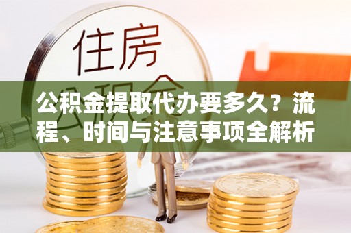 霞山公积金提取代办要多久？流程、时间与注意事项全解析