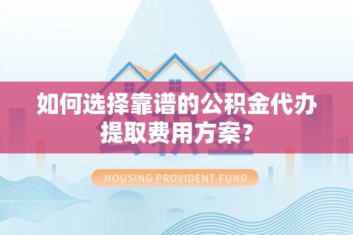 霞山如何选择靠谱的公积金代办提取费用方案？