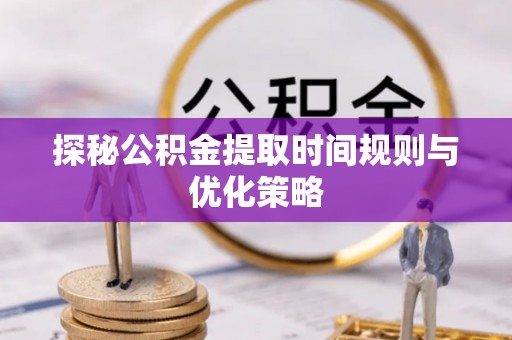 霞山探秘公积金提取时间规则与优化策略