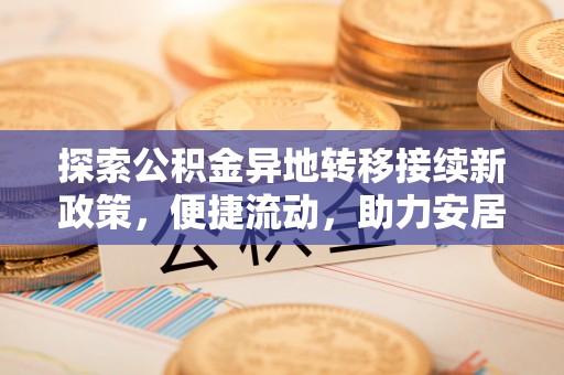 霞山探索公积金异地转移接续新政策，便捷流动，助力安居梦想
