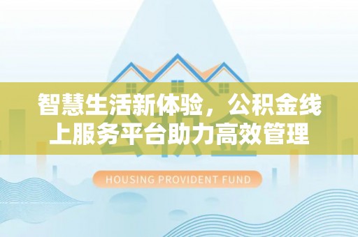霞山智慧生活新体验，公积金线上服务平台助力高效管理