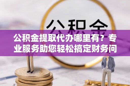 霞山公积金提取代办哪里有？专业服务助您轻松搞定财务问题
