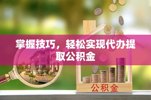 霞山掌握技巧，轻松实现代办提取公积金