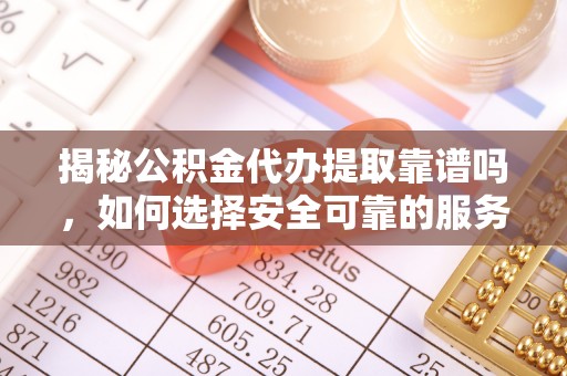 霞山揭秘公积金代办提取靠谱吗，如何选择安全可靠的服务？