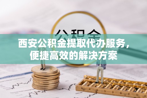 霞山西安公积金提取代办服务，便捷高效的解决方案