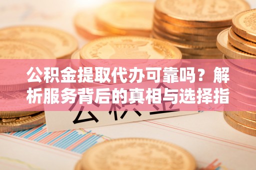 霞山公积金提取代办可靠吗？解析服务背后的真相与选择指南