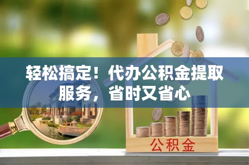 霞山轻松搞定！代办公积金提取服务，省时又省心