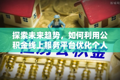 霞山探索未来趋势，如何利用公积金线上服务平台优化个人财务管理