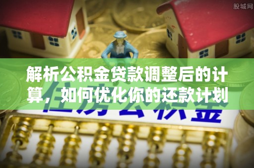 霞山解析公积金贷款调整后的计算，如何优化你的还款计划