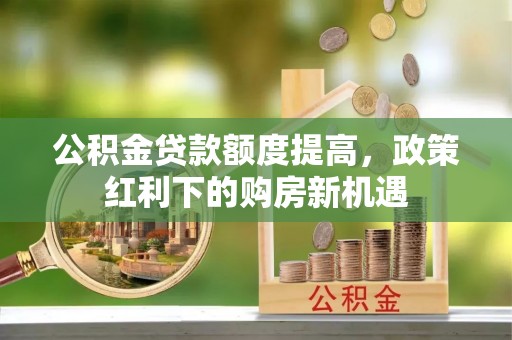 霞山公积金贷款额度提高，政策红利下的购房新机遇