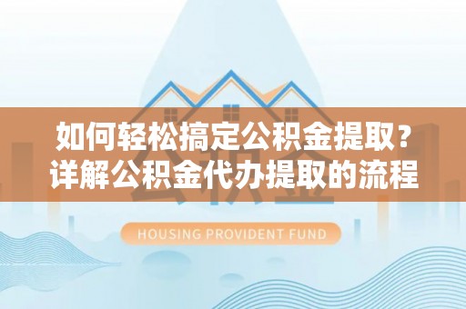 霞山如何轻松搞定公积金提取？详解公积金代办提取的流程与优势