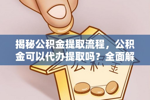 霞山揭秘公积金提取流程，公积金可以代办提取吗？全面解析与实用指南
