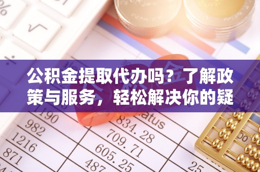 霞山公积金提取代办吗？了解政策与服务，轻松解决你的疑问