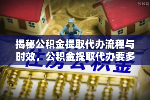 霞山揭秘公积金提取代办流程与时效，公积金提取代办要多久不再神秘
