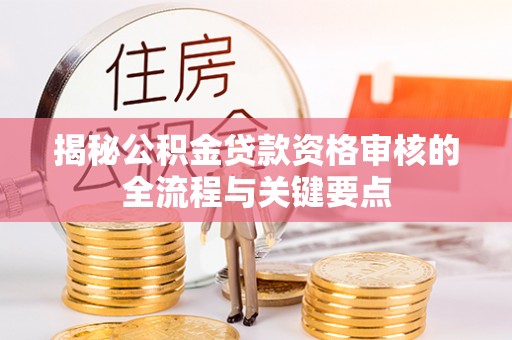 霞山揭秘公积金贷款资格审核的全流程与关键要点