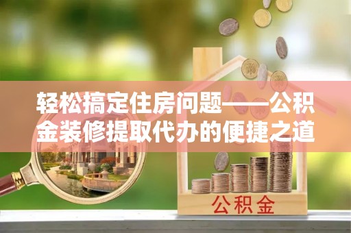 霞山轻松搞定住房问题——公积金装修提取代办的便捷之道