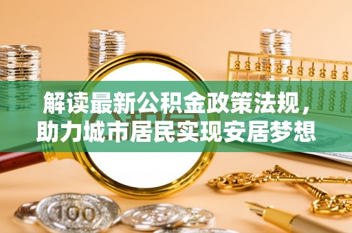 霞山解读最新公积金政策法规，助力城市居民实现安居梦想