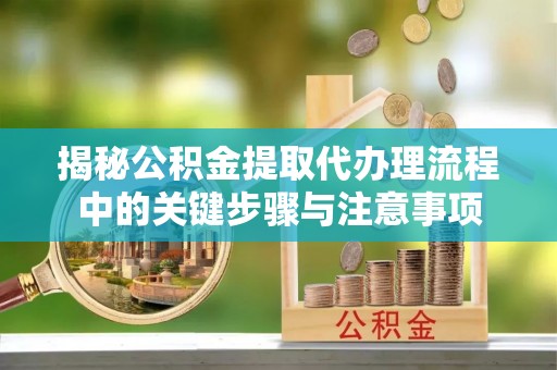 霞山揭秘公积金提取代办理流程中的关键步骤与注意事项