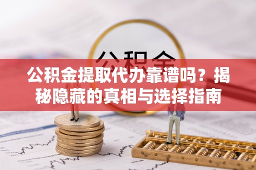 霞山公积金提取代办靠谱吗？揭秘隐藏的真相与选择指南