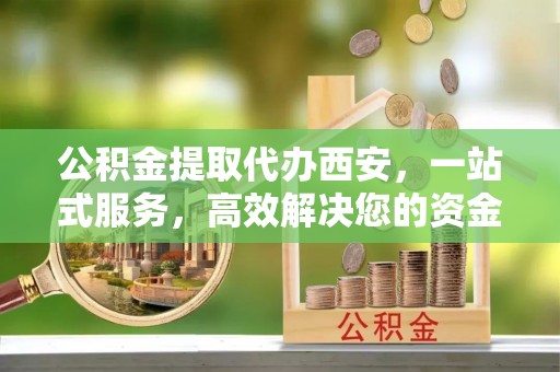 霞山公积金提取代办西安，一站式服务，高效解决您的资金需求