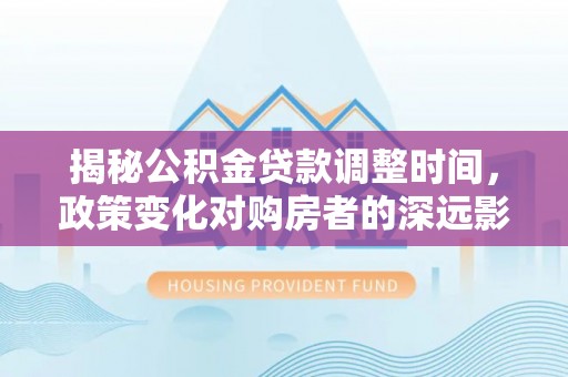 霞山揭秘公积金贷款调整时间，政策变化对购房者的深远影响