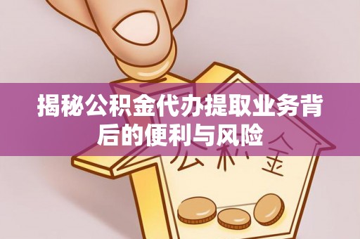 霞山揭秘公积金代办提取业务背后的便利与风险