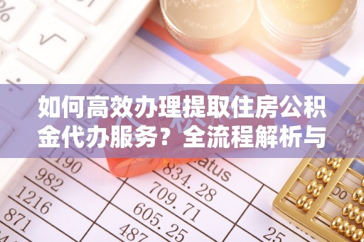 霞山如何高效办理提取住房公积金代办服务？全流程解析与技巧分享