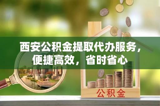 霞山西安公积金提取代办服务，便捷高效，省时省心