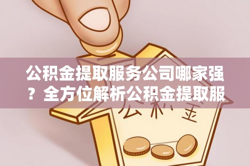 霞山公积金提取服务公司哪家强？全方位解析公积金提取服务公司的那些事儿