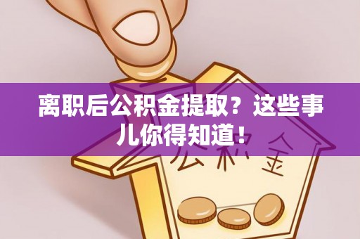 霞山离职后公积金提取？这些事儿你得知道！
