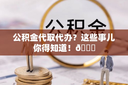 霞山公积金代取代办？这些事儿你得知道！😎