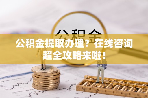 霞山公积金提取办理？在线咨询超全攻略来啦！