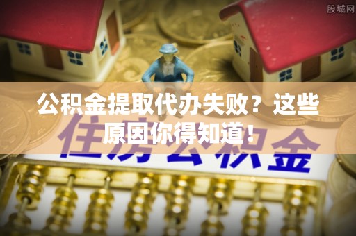 霞山公积金提取代办失败？这些原因你得知道！