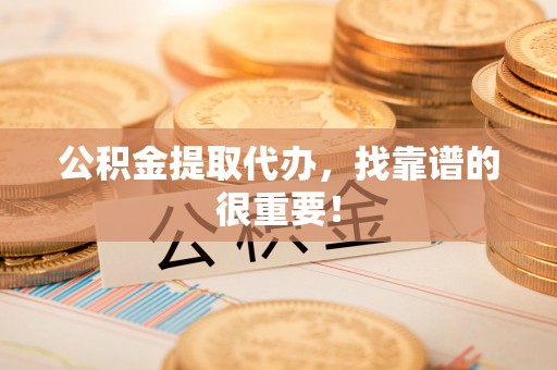 霞山公积金提取代办，找靠谱的很重要！