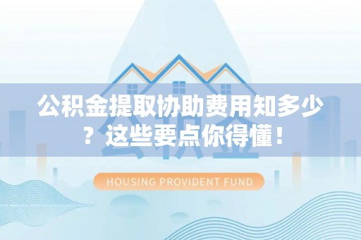 霞山公积金提取协助费用知多少？这些要点你得懂！