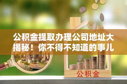 霞山公积金提取办理公司地址大揭秘！你不得不知道的事儿