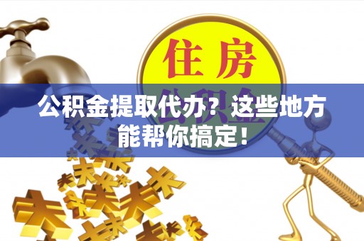 霞山公积金提取代办？这些地方能帮你搞定！