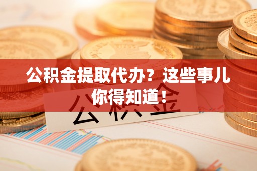 霞山公积金提取代办？这些事儿你得知道！