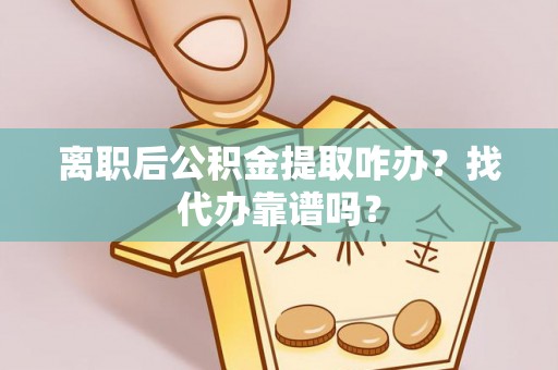 霞山离职后公积金提取咋办？找代办靠谱吗？