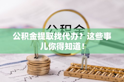 霞山公积金提取找代办？这些事儿你得知道！