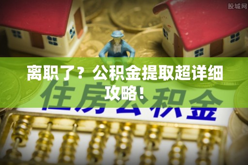 霞山离职了？公积金提取超详细攻略！
