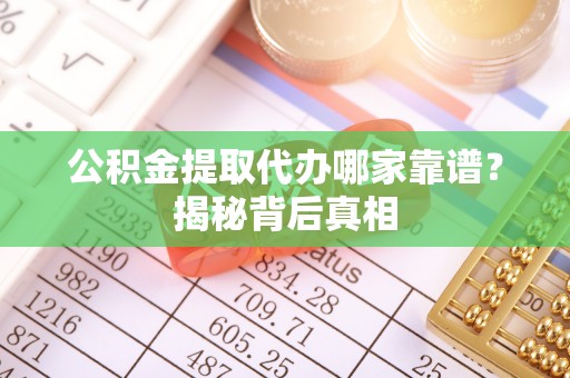 霞山公积金提取代办哪家靠谱？揭秘背后真相