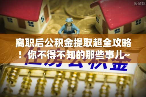 霞山离职后公积金提取超全攻略！你不得不知的那些事儿~