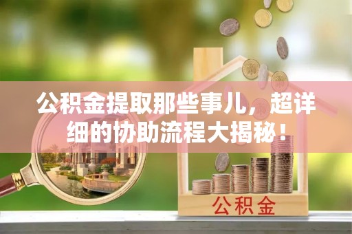 霞山公积金提取那些事儿，超详细的协助流程大揭秘！